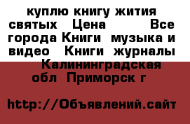 куплю книгу жития святых › Цена ­ 700 - Все города Книги, музыка и видео » Книги, журналы   . Калининградская обл.,Приморск г.